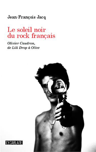 Le soleil noir du rock français. Olivier Caudron, de Lili drop à Olive.